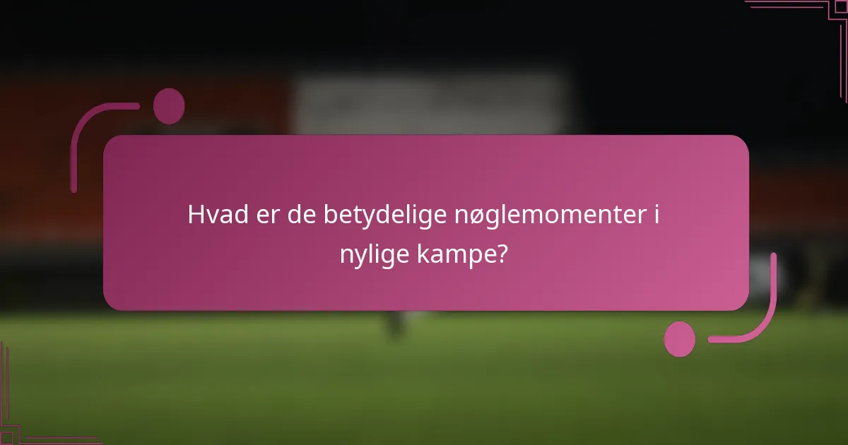 Hvad er de betydelige nøglemomenter i nylige kampe?
