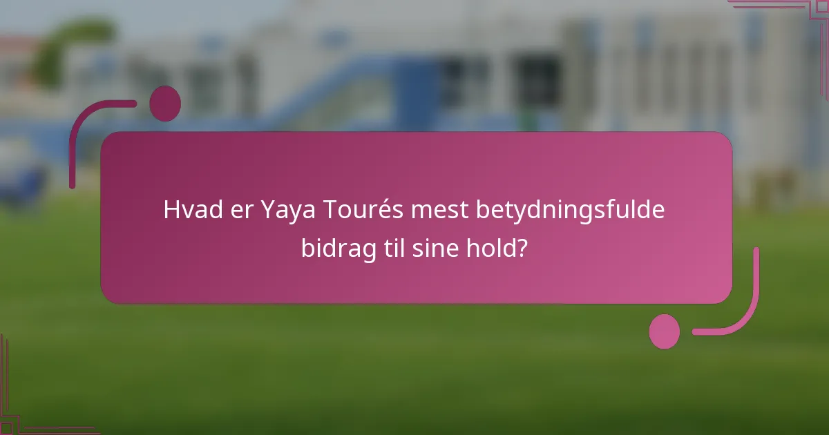 Hvad er Yaya Tourés mest betydningsfulde bidrag til sine hold?