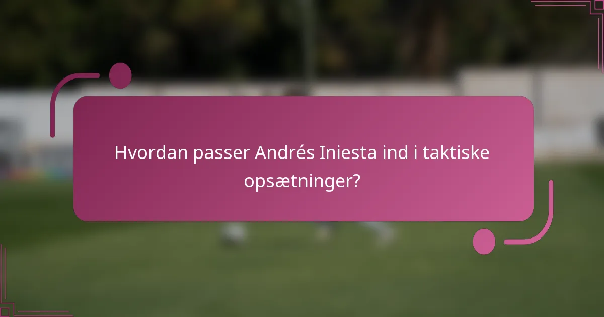 Hvordan passer Andrés Iniesta ind i taktiske opsætninger?